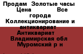 Продам “Золотые часы“ › Цена ­ 60 000 - Все города Коллекционирование и антиквариат » Антиквариат   . Владимирская обл.,Муромский р-н